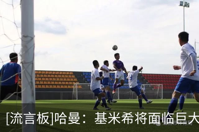 [流言板]哈曼：基米希将面临巨大的竞争压力，迟早丢德国队主力位置